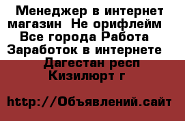 Менеджер в интернет-магазин. Не орифлейм - Все города Работа » Заработок в интернете   . Дагестан респ.,Кизилюрт г.